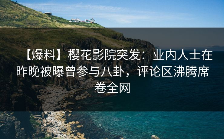 【爆料】樱花影院突发：业内人士在昨晚被曝曾参与八卦，评论区沸腾席卷全网