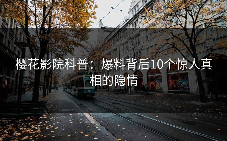 樱花影院科普：爆料背后10个惊人真相的隐情