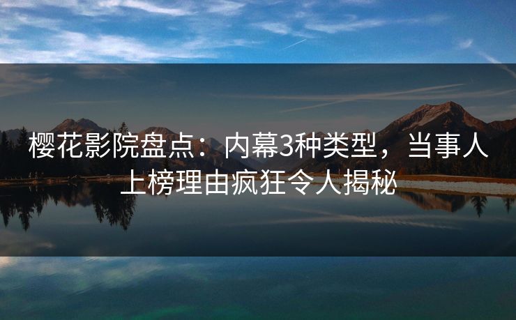 樱花影院盘点：内幕3种类型，当事人上榜理由疯狂令人揭秘