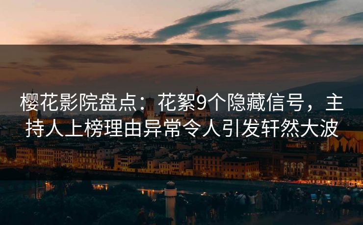 樱花影院盘点：花絮9个隐藏信号，主持人上榜理由异常令人引发轩然大波