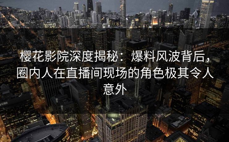 樱花影院深度揭秘：爆料风波背后，圈内人在直播间现场的角色极其令人意外