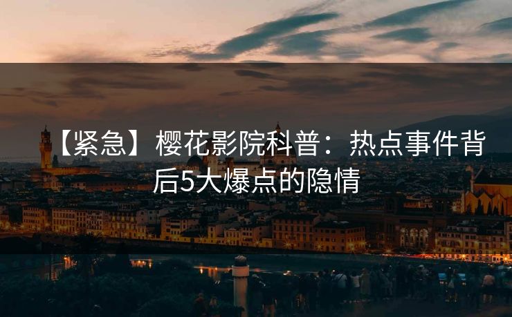 【紧急】樱花影院科普：热点事件背后5大爆点的隐情