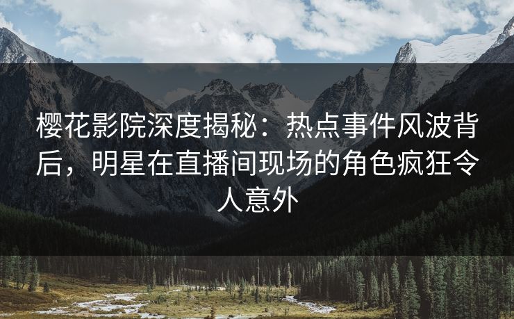 樱花影院深度揭秘：热点事件风波背后，明星在直播间现场的角色疯狂令人意外