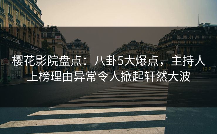 樱花影院盘点：八卦5大爆点，主持人上榜理由异常令人掀起轩然大波