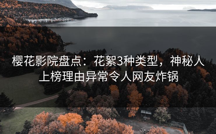 樱花影院盘点：花絮3种类型，神秘人上榜理由异常令人网友炸锅