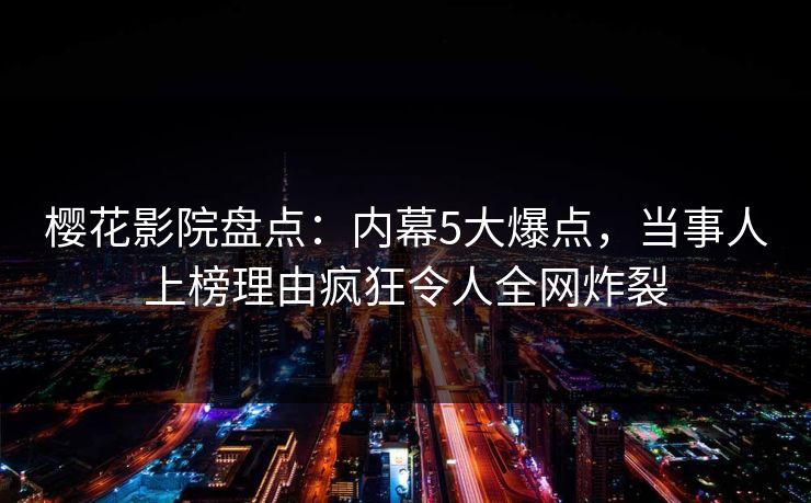 樱花影院盘点：内幕5大爆点，当事人上榜理由疯狂令人全网炸裂