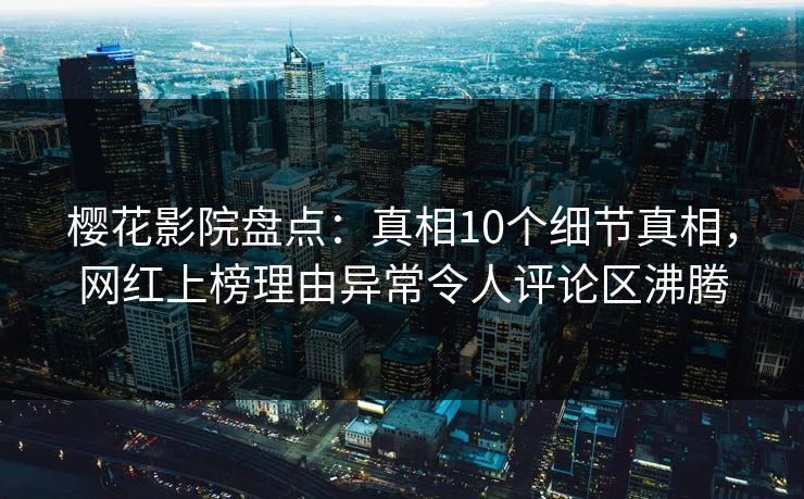 樱花影院盘点：真相10个细节真相，网红上榜理由异常令人评论区沸腾
