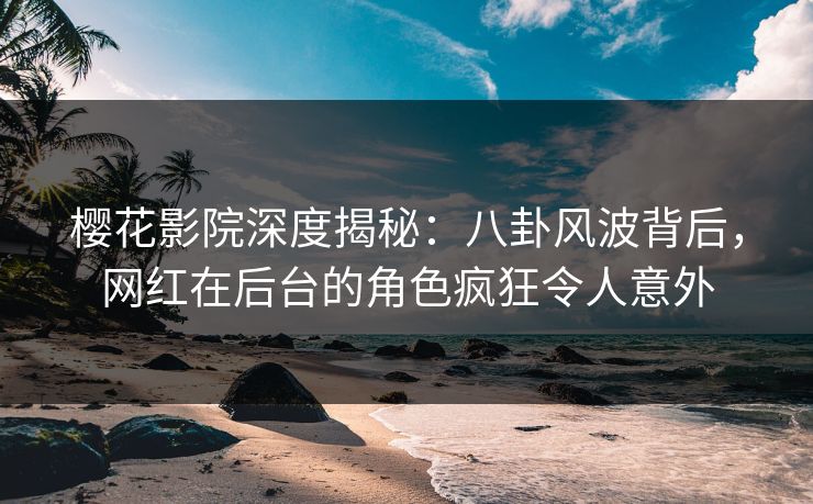 樱花影院深度揭秘：八卦风波背后，网红在后台的角色疯狂令人意外