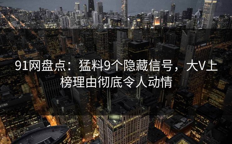 91网盘点：猛料9个隐藏信号，大V上榜理由彻底令人动情
