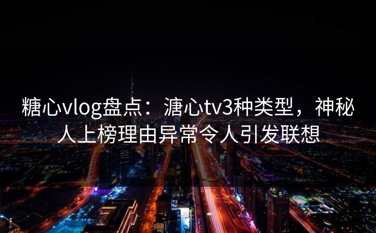 糖心vlog盘点：溏心tv3种类型，神秘人上榜理由异常令人引发联想