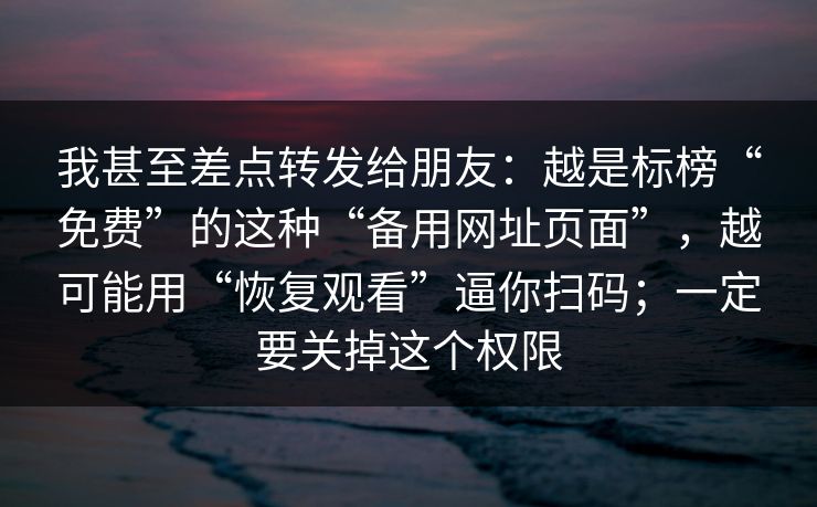 我甚至差点转发给朋友：越是标榜“免费”的这种“备用网址页面”，越可能用“恢复观看”逼你扫码；一定要关掉这个权限