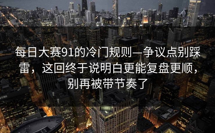 每日大赛91的冷门规则—争议点别踩雷，这回终于说明白更能复盘更顺，别再被带节奏了