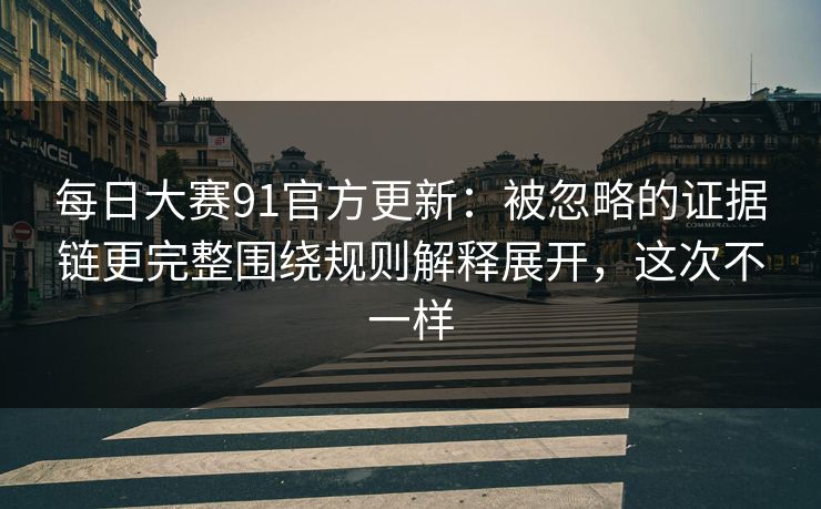 每日大赛91官方更新：被忽略的证据链更完整围绕规则解释展开，这次不一样