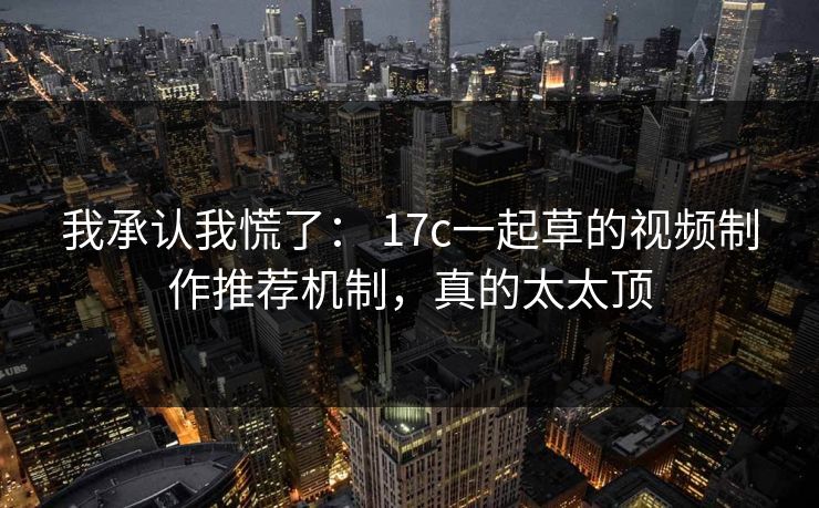 我承认我慌了： 17c一起草的视频制作推荐机制，真的太太顶