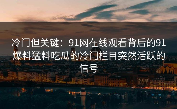 冷门但关键：91网在线观看背后的91爆料猛料吃瓜的冷门栏目突然活跃的信号