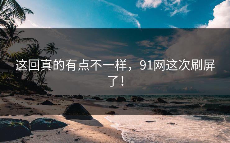 这回真的有点不一样，91网这次刷屏了！