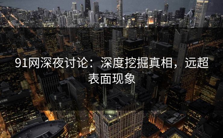 91网深夜讨论：深度挖掘真相，远超表面现象