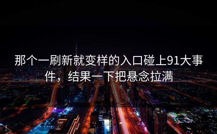 那个一刷新就变样的入口碰上91大事件，结果一下把悬念拉满