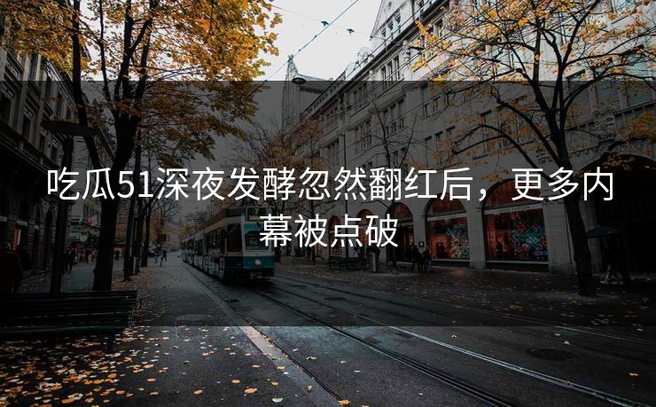 吃瓜51深夜发酵忽然翻红后，更多内幕被点破