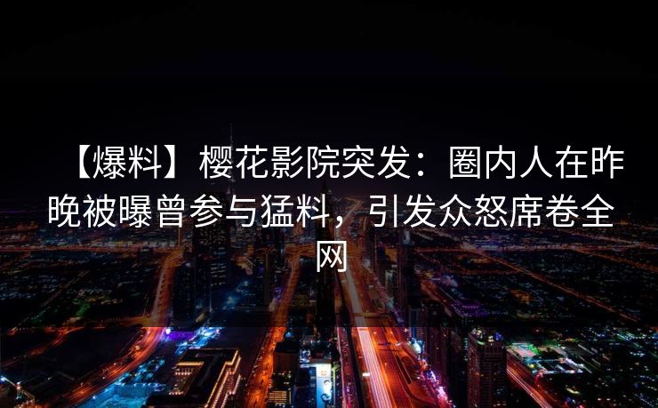 【爆料】樱花影院突发：圈内人在昨晚被曝曾参与猛料，引发众怒席卷全网