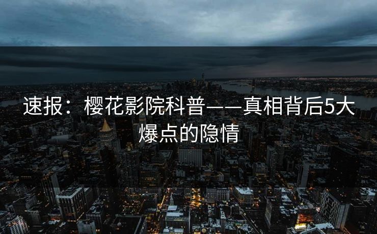 速报：樱花影院科普——真相背后5大爆点的隐情