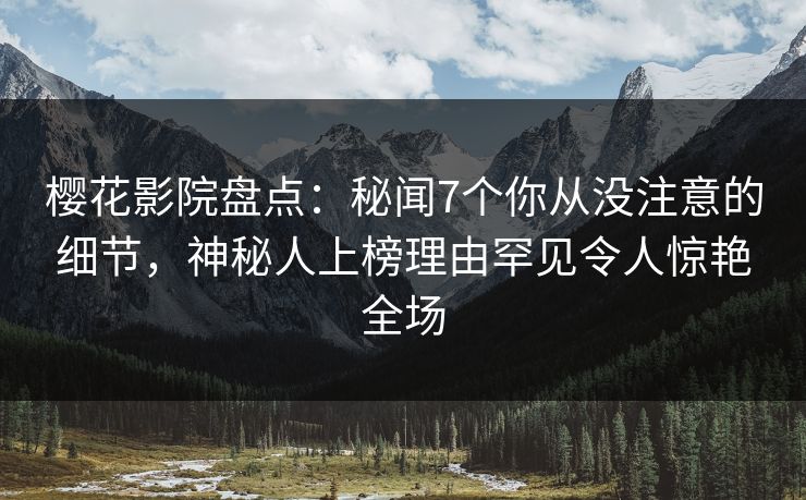 樱花影院盘点：秘闻7个你从没注意的细节，神秘人上榜理由罕见令人惊艳全场
