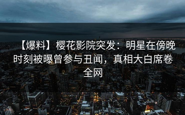 【爆料】樱花影院突发：明星在傍晚时刻被曝曾参与丑闻，真相大白席卷全网