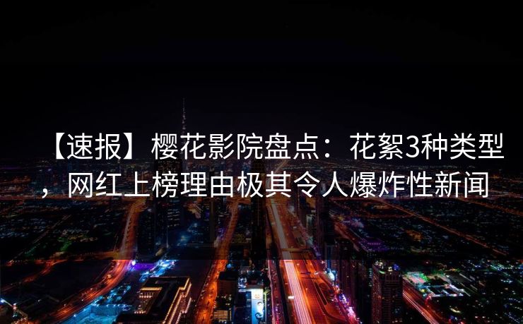 【速报】樱花影院盘点：花絮3种类型，网红上榜理由极其令人爆炸性新闻