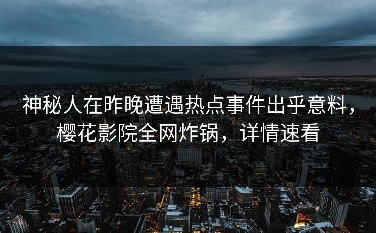神秘人在昨晚遭遇热点事件出乎意料，樱花影院全网炸锅，详情速看