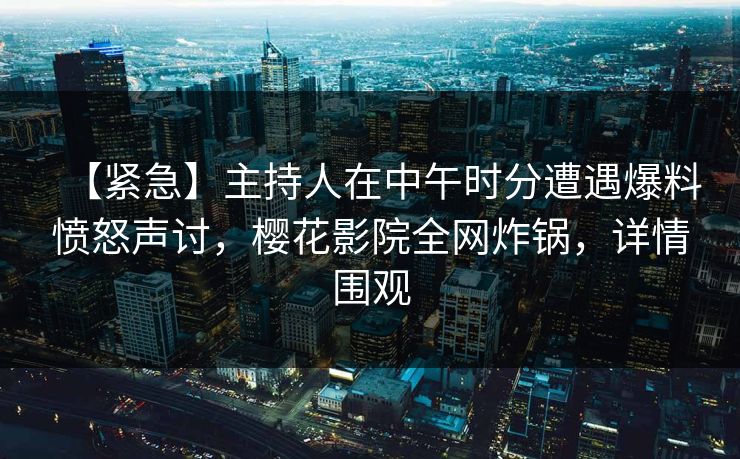 【紧急】主持人在中午时分遭遇爆料愤怒声讨，樱花影院全网炸锅，详情围观