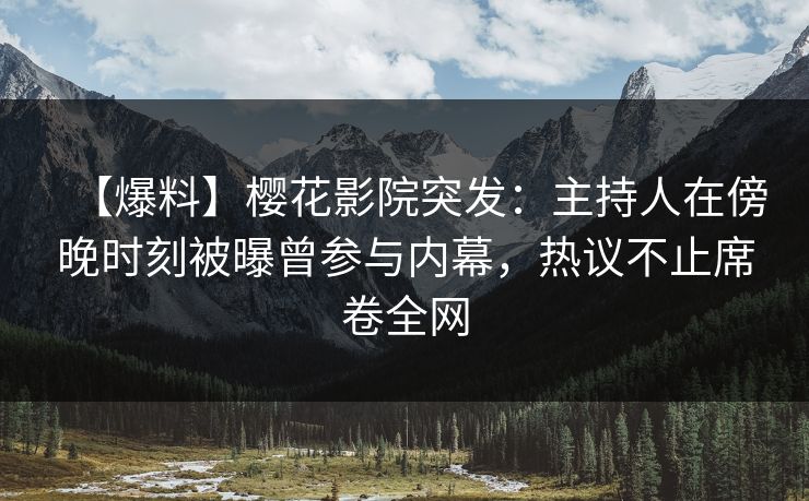 【爆料】樱花影院突发：主持人在傍晚时刻被曝曾参与内幕，热议不止席卷全网