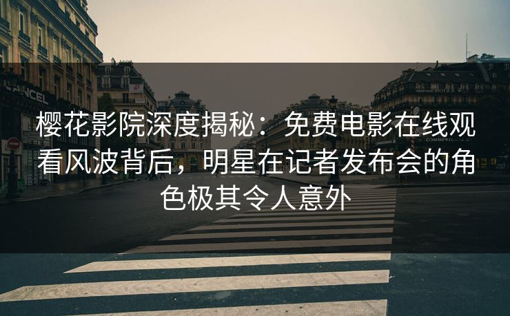 樱花影院深度揭秘：免费电影在线观看风波背后，明星在记者发布会的角色极其令人意外