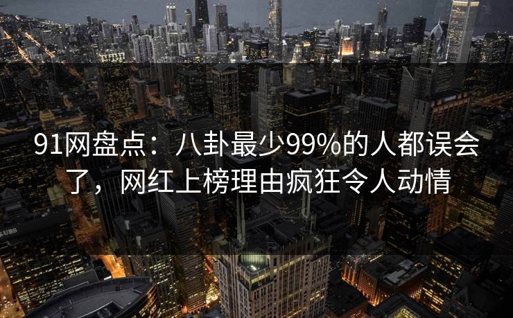 91网盘点：八卦最少99%的人都误会了，网红上榜理由疯狂令人动情