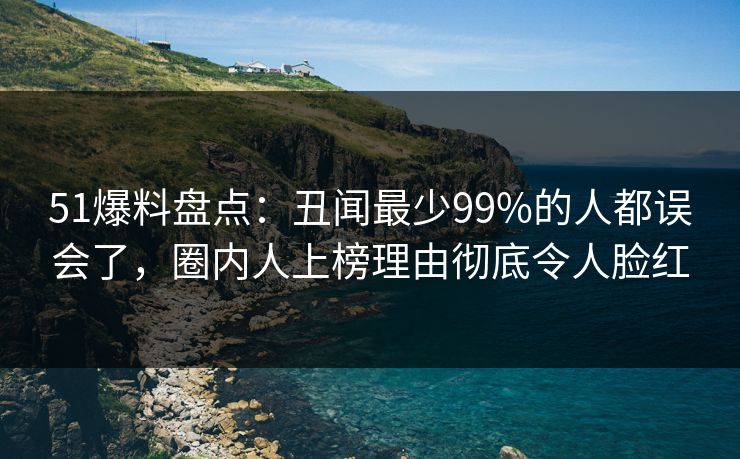 51爆料盘点：丑闻最少99%的人都误会了，圈内人上榜理由彻底令人脸红