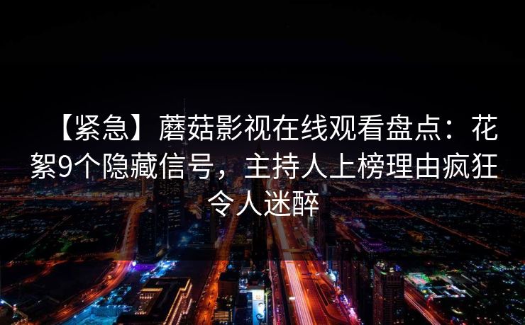 【紧急】蘑菇影视在线观看盘点：花絮9个隐藏信号，主持人上榜理由疯狂令人迷醉