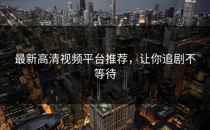 最新高清视频平台推荐，让你追剧不等待