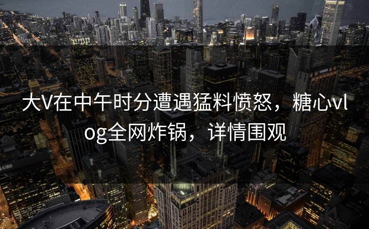 大V在中午时分遭遇猛料愤怒，糖心vlog全网炸锅，详情围观