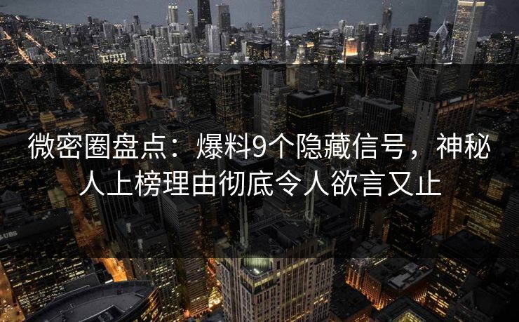 微密圈盘点：爆料9个隐藏信号，神秘人上榜理由彻底令人欲言又止
