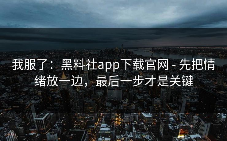 我服了：黑料社app下载官网 - 先把情绪放一边，最后一步才是关键